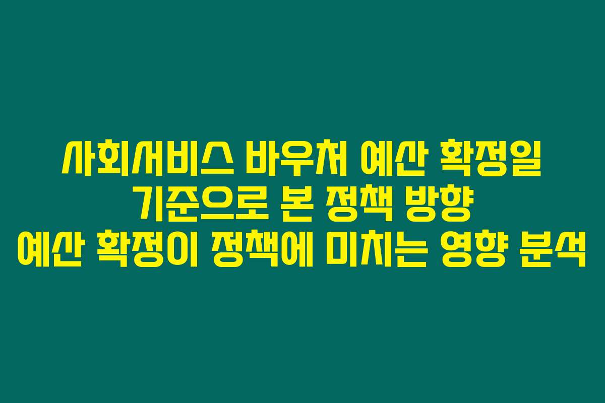 사회서비스 바우처 예산 확정일 기준으로 본 정책 방향 예산 확정이 정책에 미치는 영향 분석
