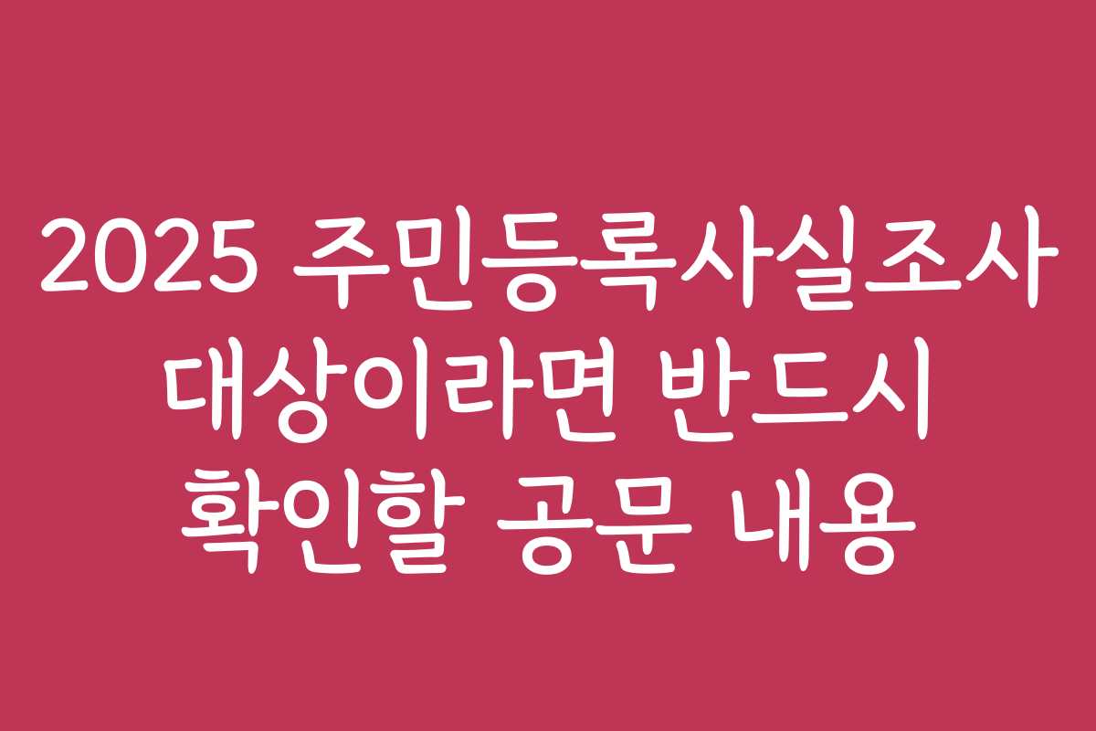 2025 주민등록사실조사 대상이라면 반드시 확인할 공문 내용