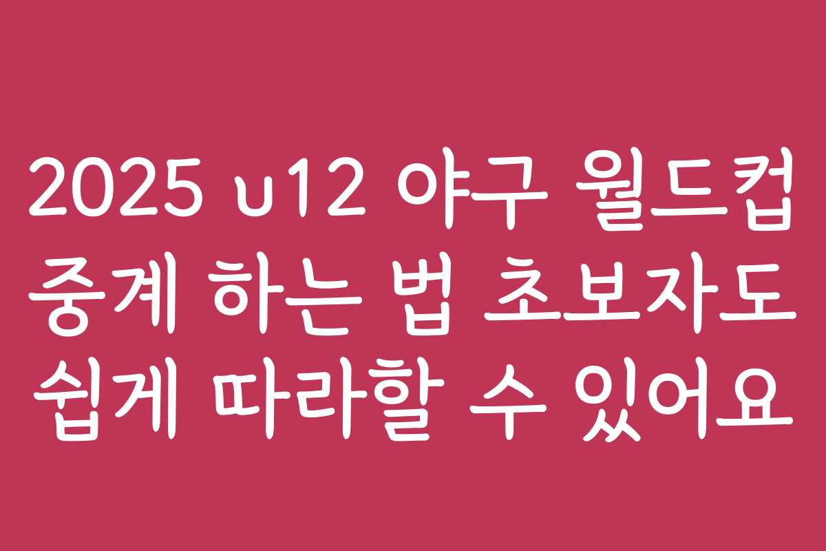 2025 u12 야구 월드컵 중계 하는 법 초보자도 쉽게 따라할 수 있어요