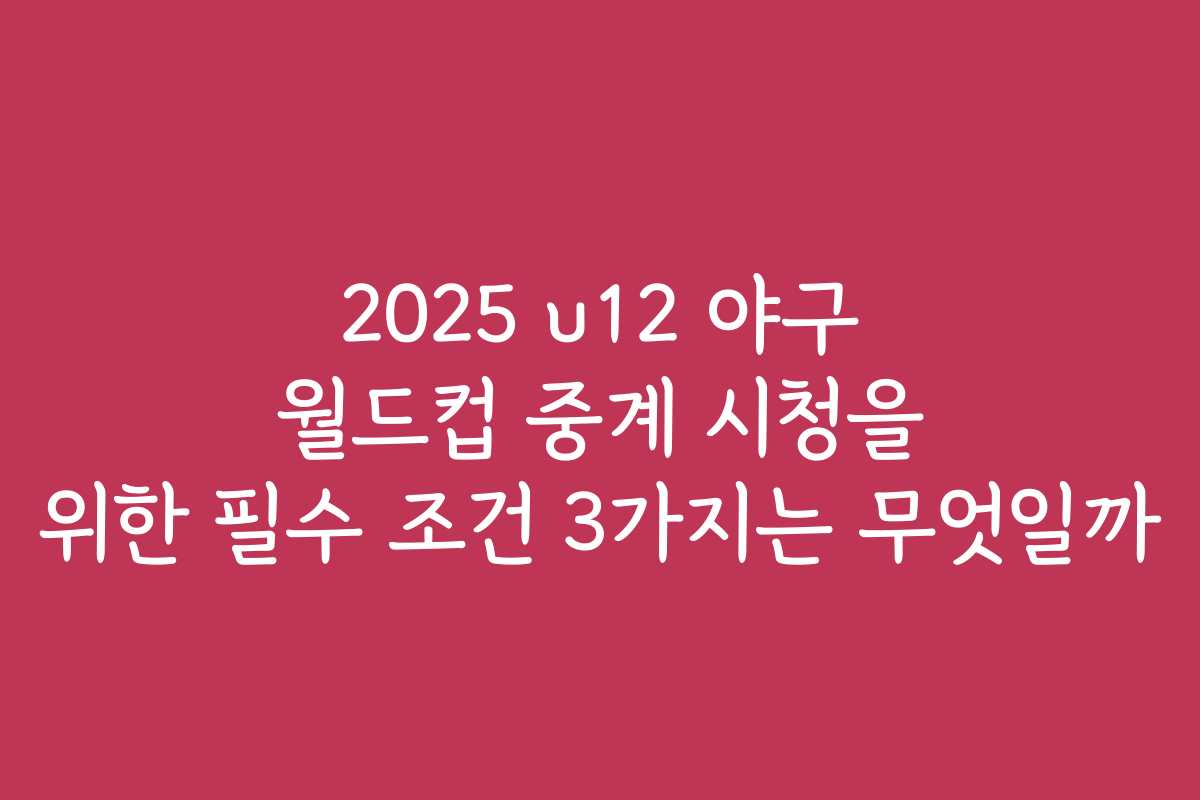 2025 u12 야구 월드컵 중계 시청을 위한 필수 조건 3가지는 무엇일까