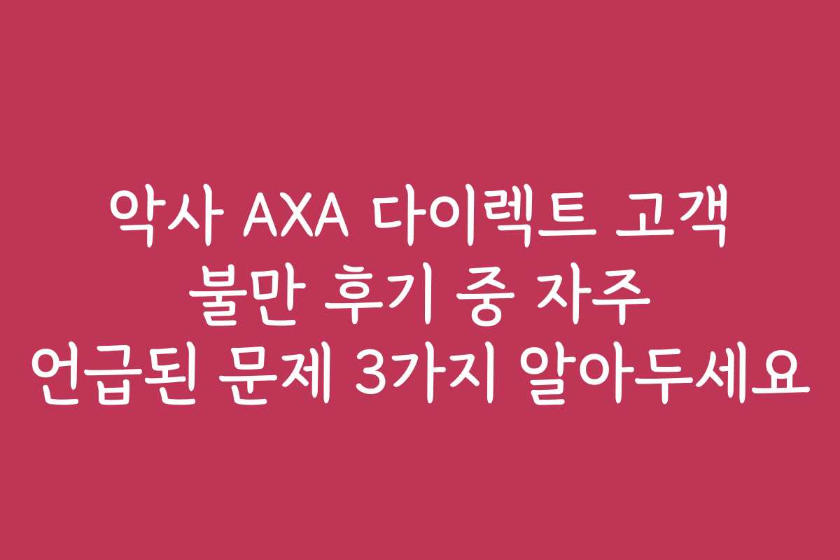 악사 AXA 다이렉트 고객 불만 후기 중 자주 언급된 문제 3가지 알아두세요