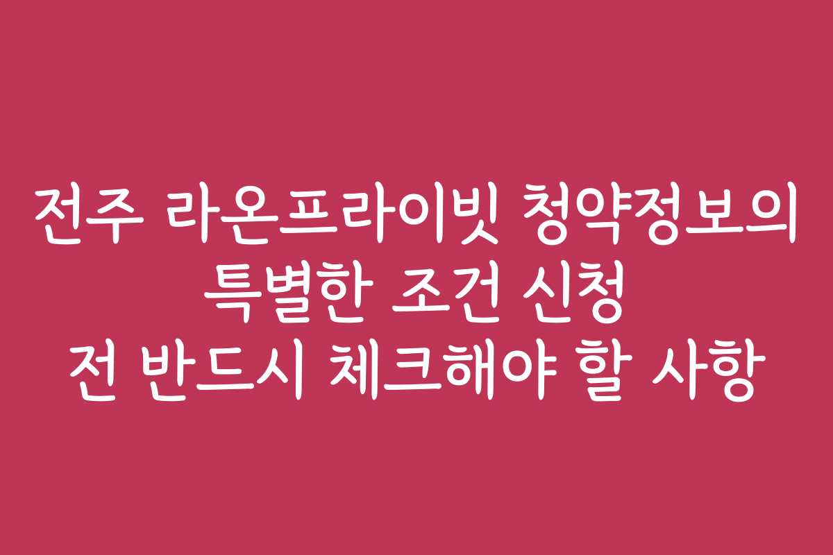 전주 라온프라이빗 청약정보의 특별한 조건 신청 전 반드시 체크해야 할 사항