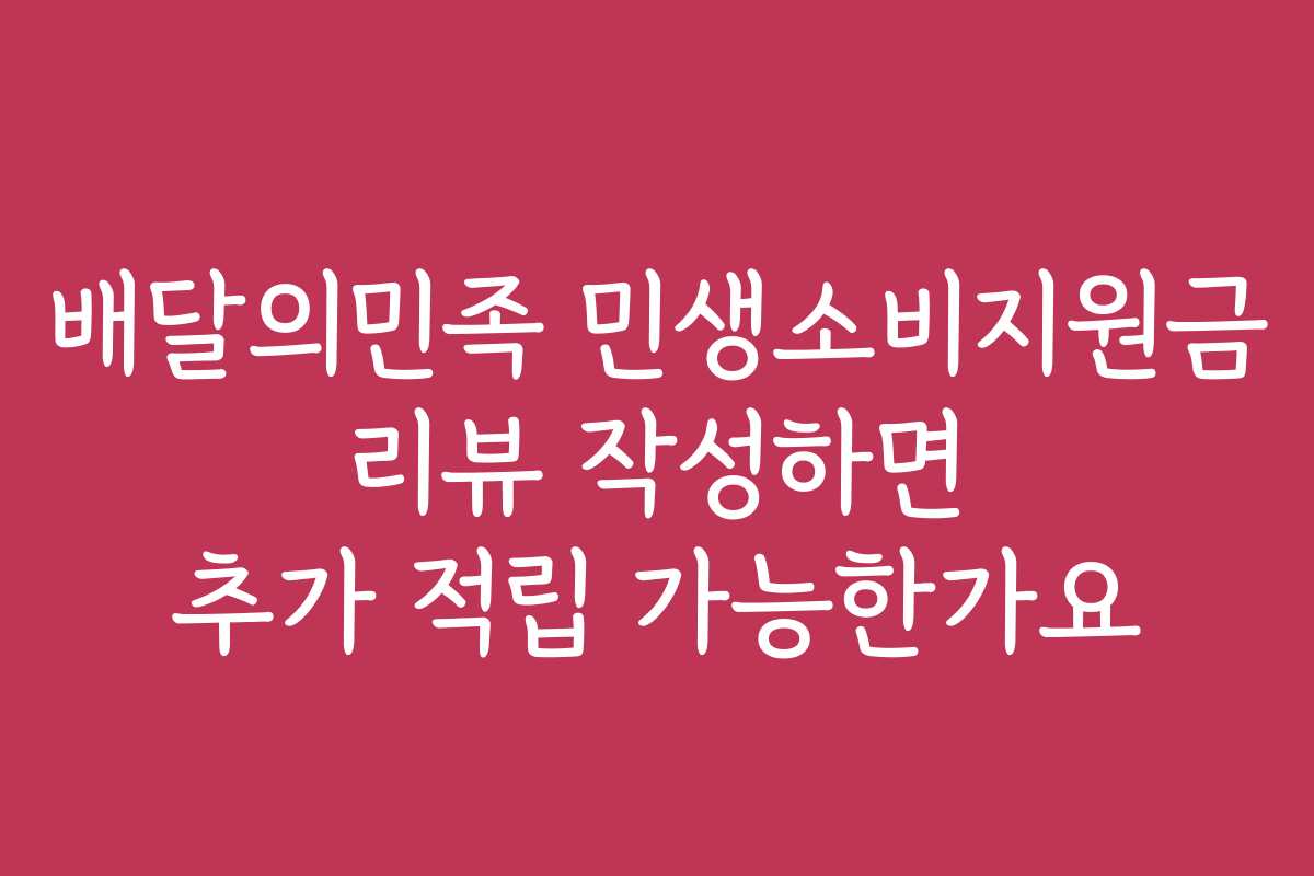 배달의민족 민생소비지원금 리뷰 작성하면 추가 적립 가능한가요