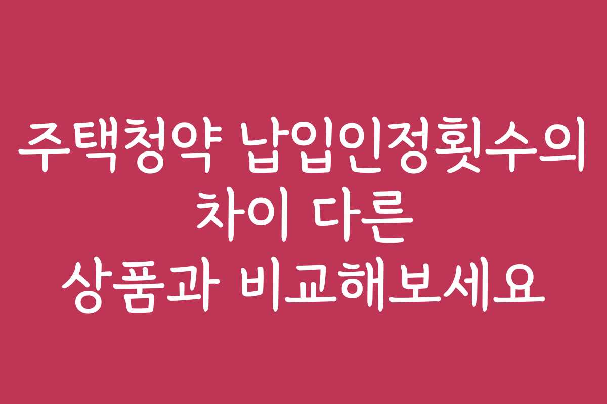 주택청약 납입인정횟수의 차이 다른 상품과 비교해보세요
