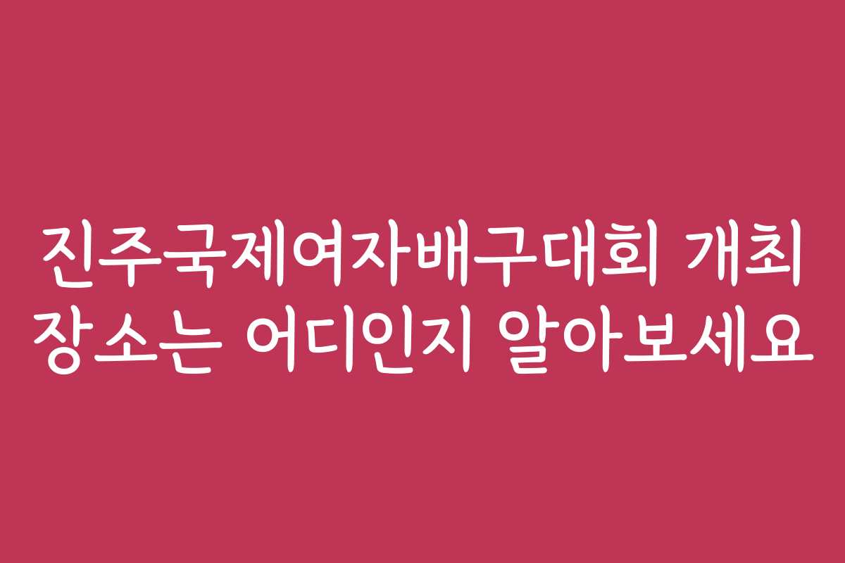 진주국제여자배구대회 개최 장소는 어디인지 알아보세요