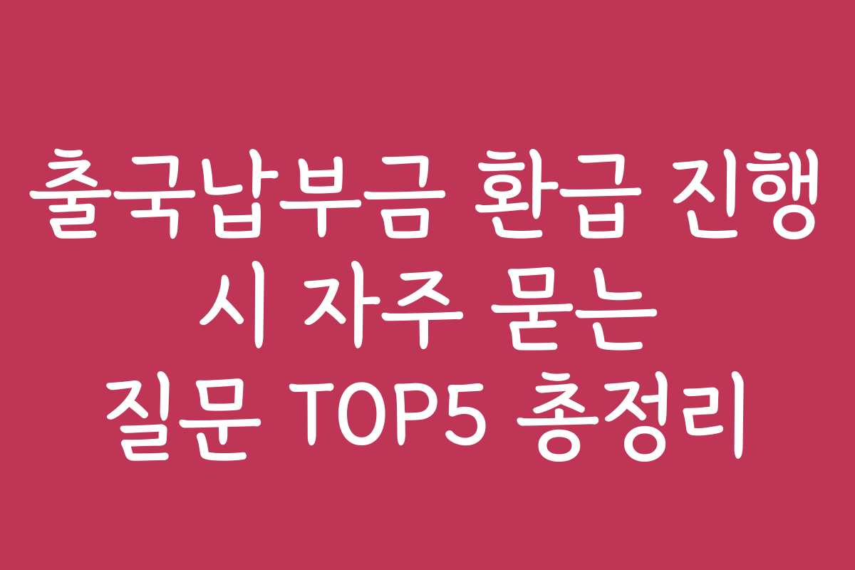 출국납부금 환급 진행 시 자주 묻는 질문 TOP5 총정리