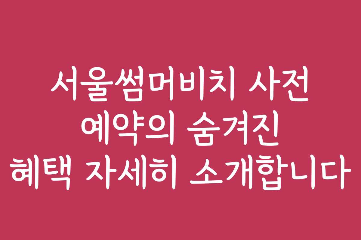 서울썸머비치 사전 예약의 숨겨진 혜택 자세히 소개합니다