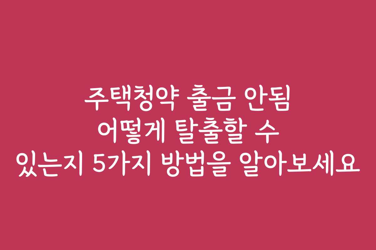 주택청약 출금 안됨 어떻게 탈출할 수 있는지 5가지 방법을 알아보세요