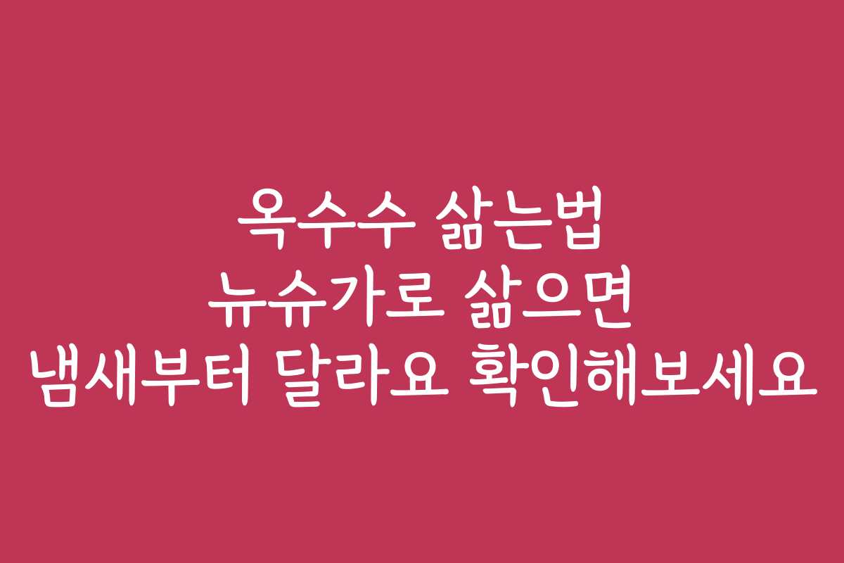 옥수수 삶는법 뉴슈가로 삶으면 냄새부터 달라요 확인해보세요