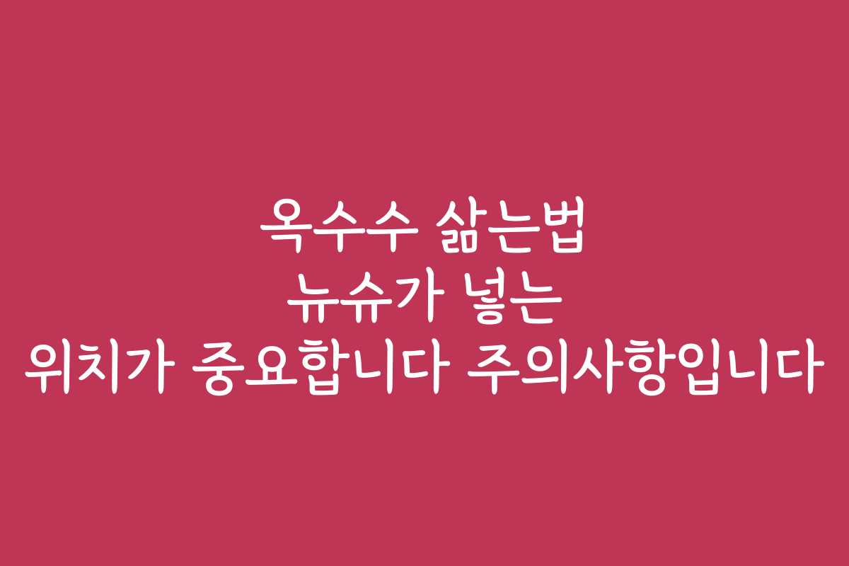 옥수수 삶는법 뉴슈가 넣는 위치가 중요합니다 주의사항입니다