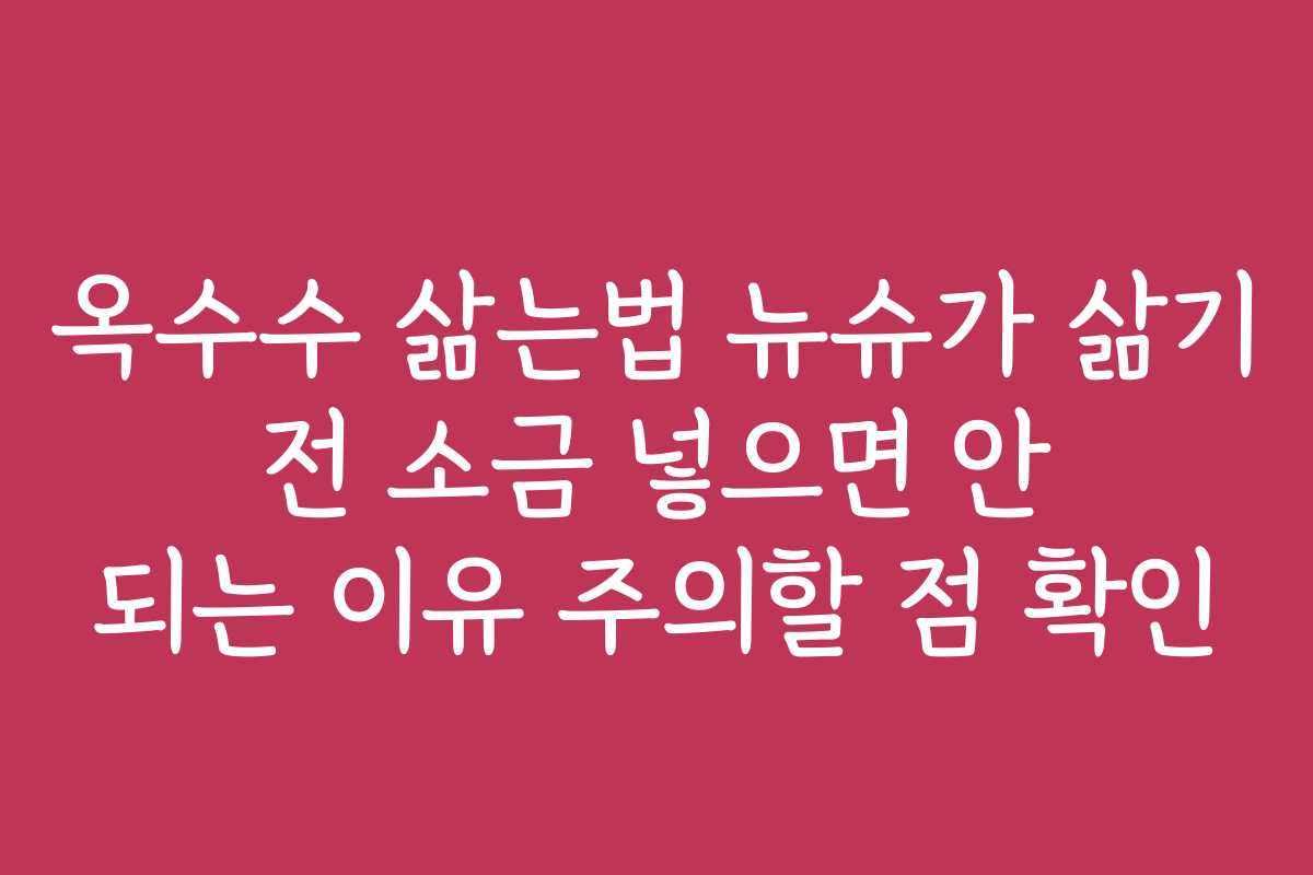 옥수수 삶는법 뉴슈가 삶기 전 소금 넣으면 안 되는 이유 주의할 점 확인