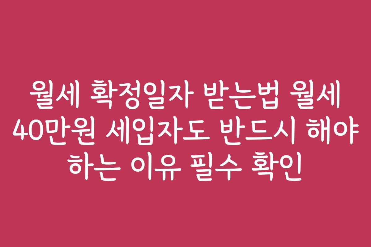 월세 확정일자 받는법 월세 40만원 세입자도 반드시 해야 하는 이유 필수 확인