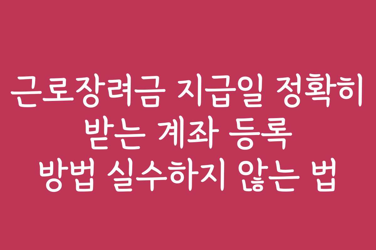 근로장려금 지급일 정확히 받는 계좌 등록 방법 실수하지 않는 법