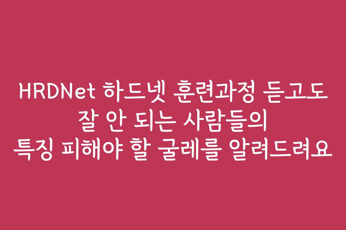 HRDNet 하드넷 훈련과정 듣고도 잘 안 되는 사람들의 특징 피해야 할 굴레를 알려드려요