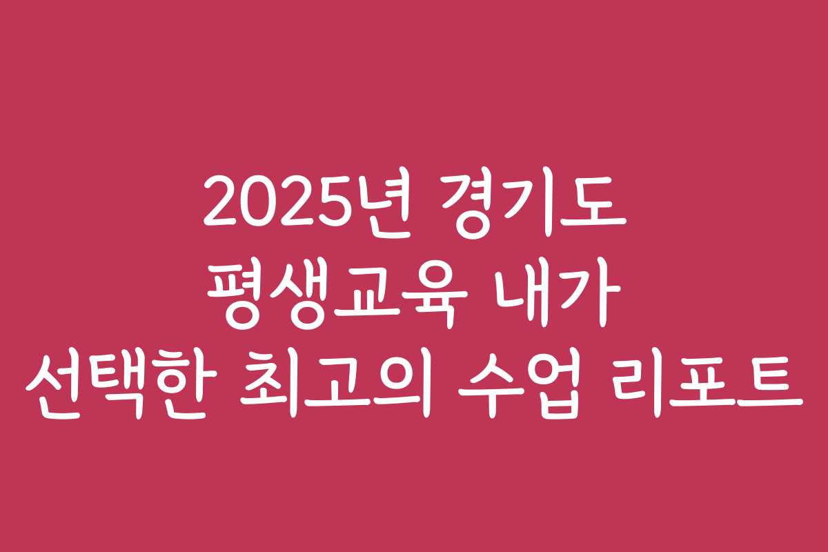 2025년 경기도 평생교육 내가 선택한 최고의 수업 리포트