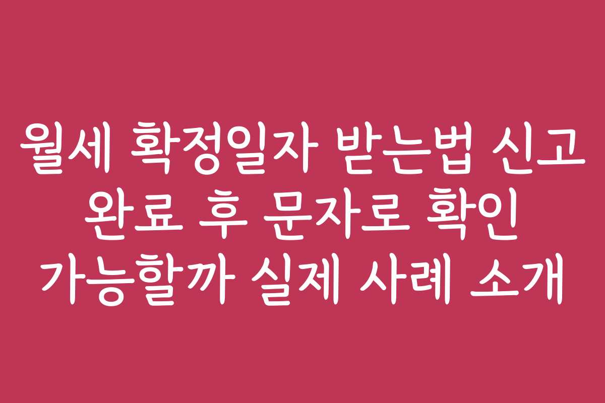 월세 확정일자 받는법 신고 완료 후 문자로 확인 가능할까 실제 사례 소개