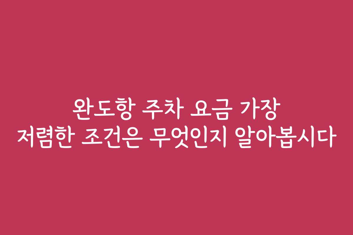 완도항 주차 요금 가장 저렴한 조건은 무엇인지 알아봅시다