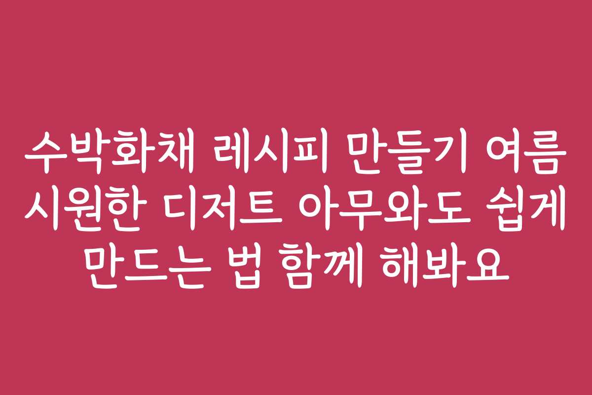 수박화채 레시피 만들기 여름 시원한 디저트 아무와도 쉽게 만드는 법 함께 해봐요