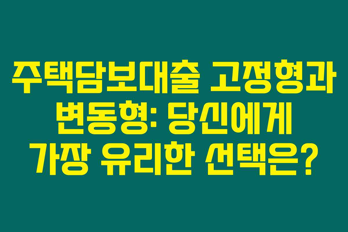 주택담보대출 고정형과 변동형: 당신에게 가장 유리한 선택은?
