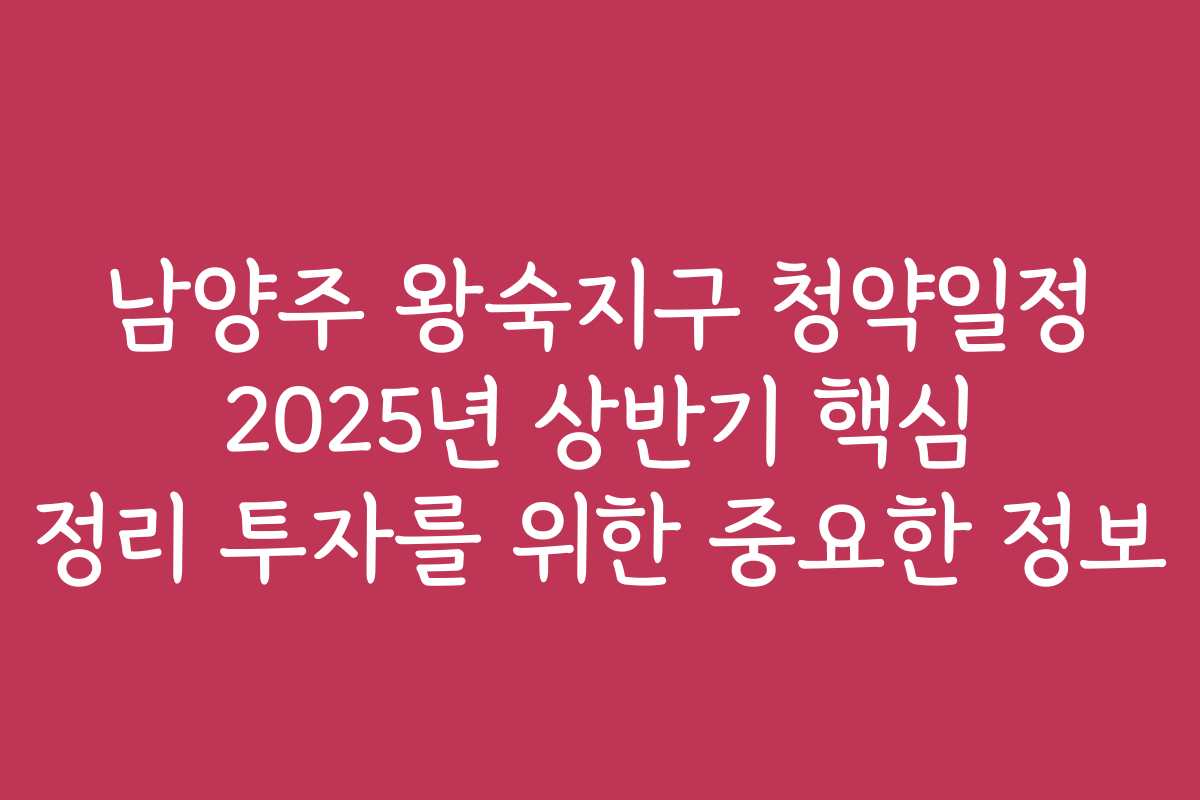 남양주 왕숙지구 청약일정 2025년 상반기 핵심 정리 투자를 위한 중요한 정보