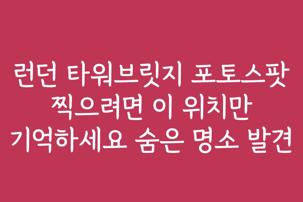 런던 타워브릿지 포토스팟 찍으려면 이 위치만 기억하세요 숨은 명소 발견