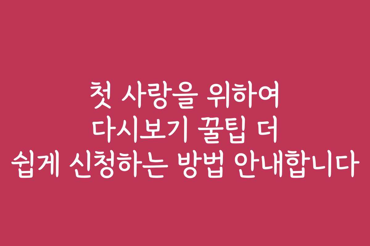 첫 사랑을 위하여 다시보기 꿀팁 더 쉽게 신청하는 방법 안내합니다