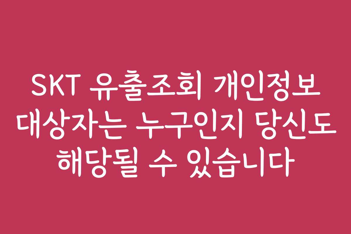 SKT 유출조회 개인정보 대상자는 누구인지 당신도 해당될 수 있습니다