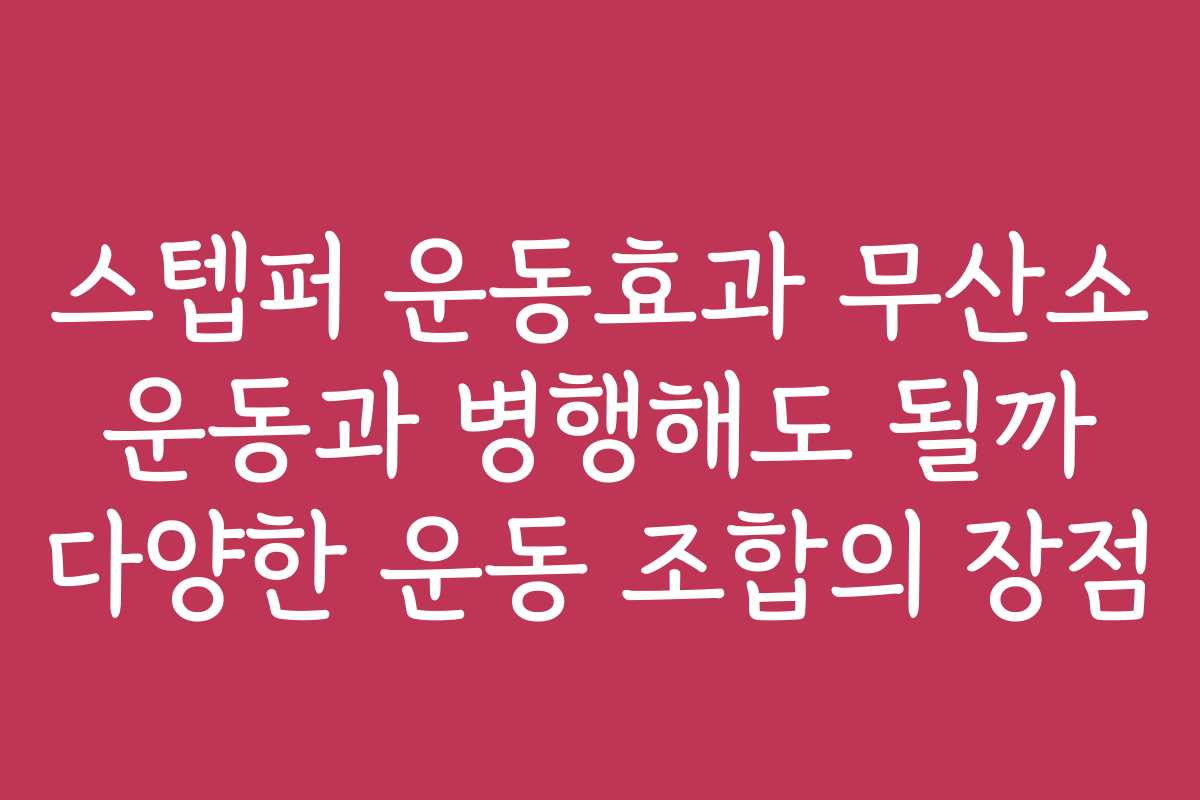 스텝퍼 운동효과 무산소 운동과 병행해도 될까 다양한 운동 조합의 장점