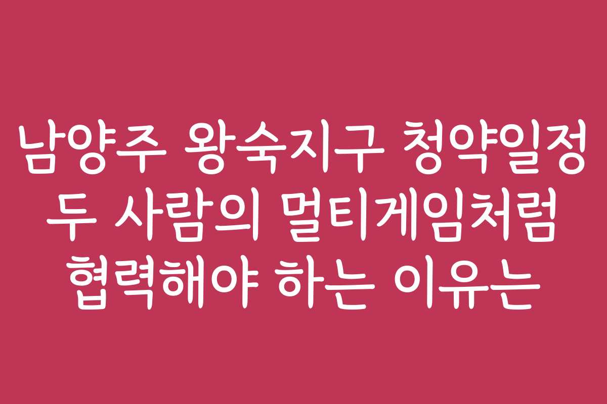 남양주 왕숙지구 청약일정 두 사람의 멀티게임처럼 협력해야 하는 이유는