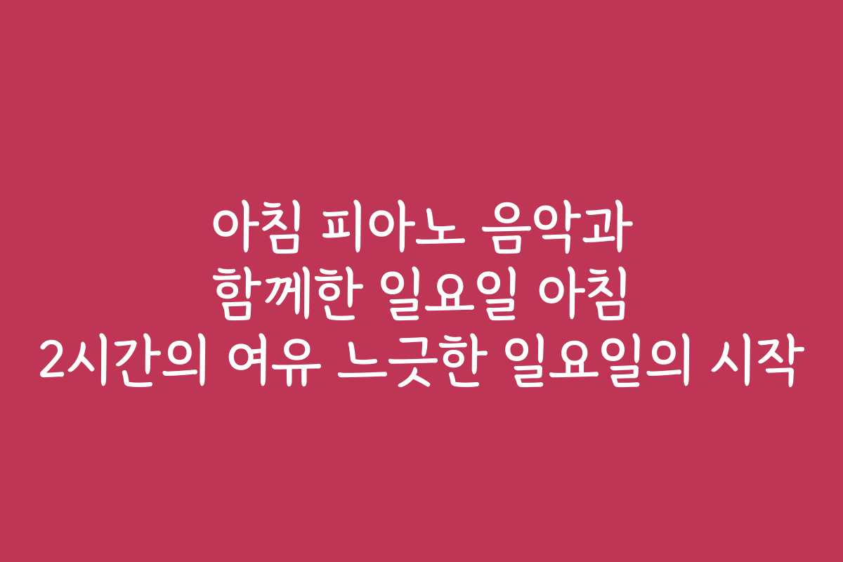 아침 피아노 음악과 함께한 일요일 아침 2시간의 여유 느긋한 일요일의 시작