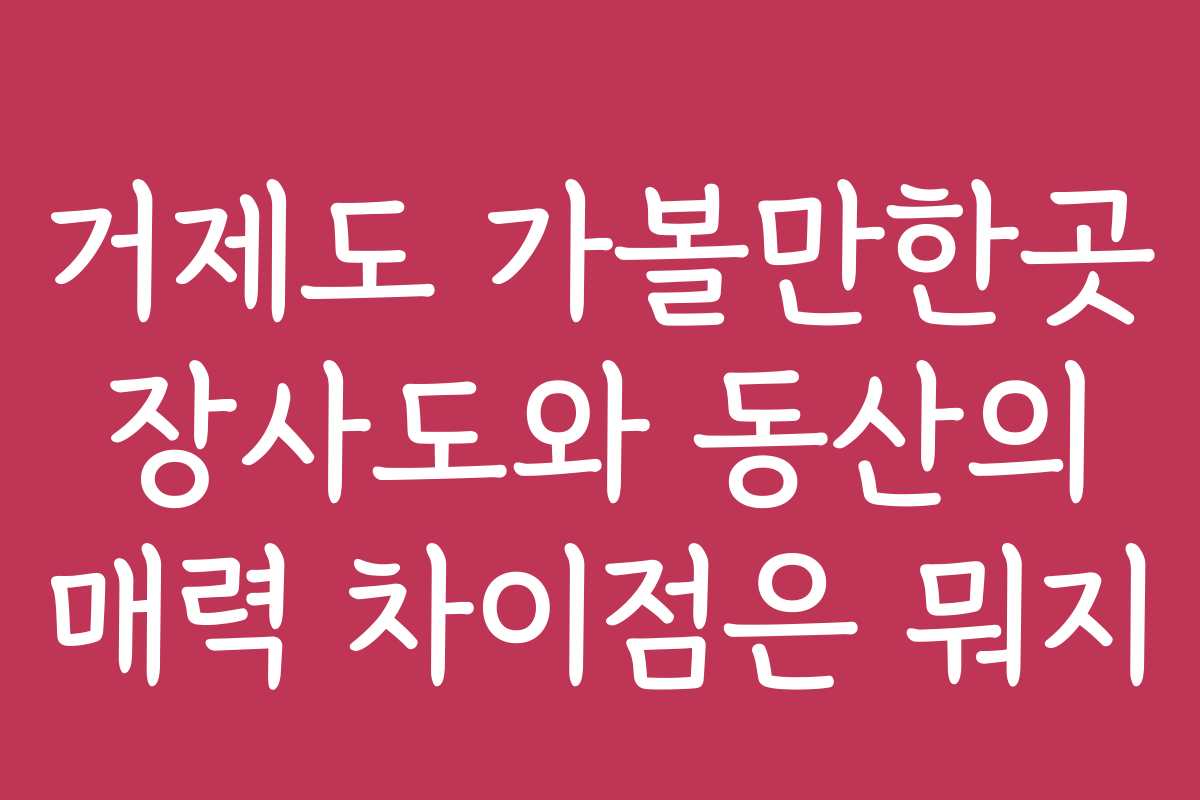 거제도 가볼만한곳 장사도와 동산의 매력 차이점은 뭐지