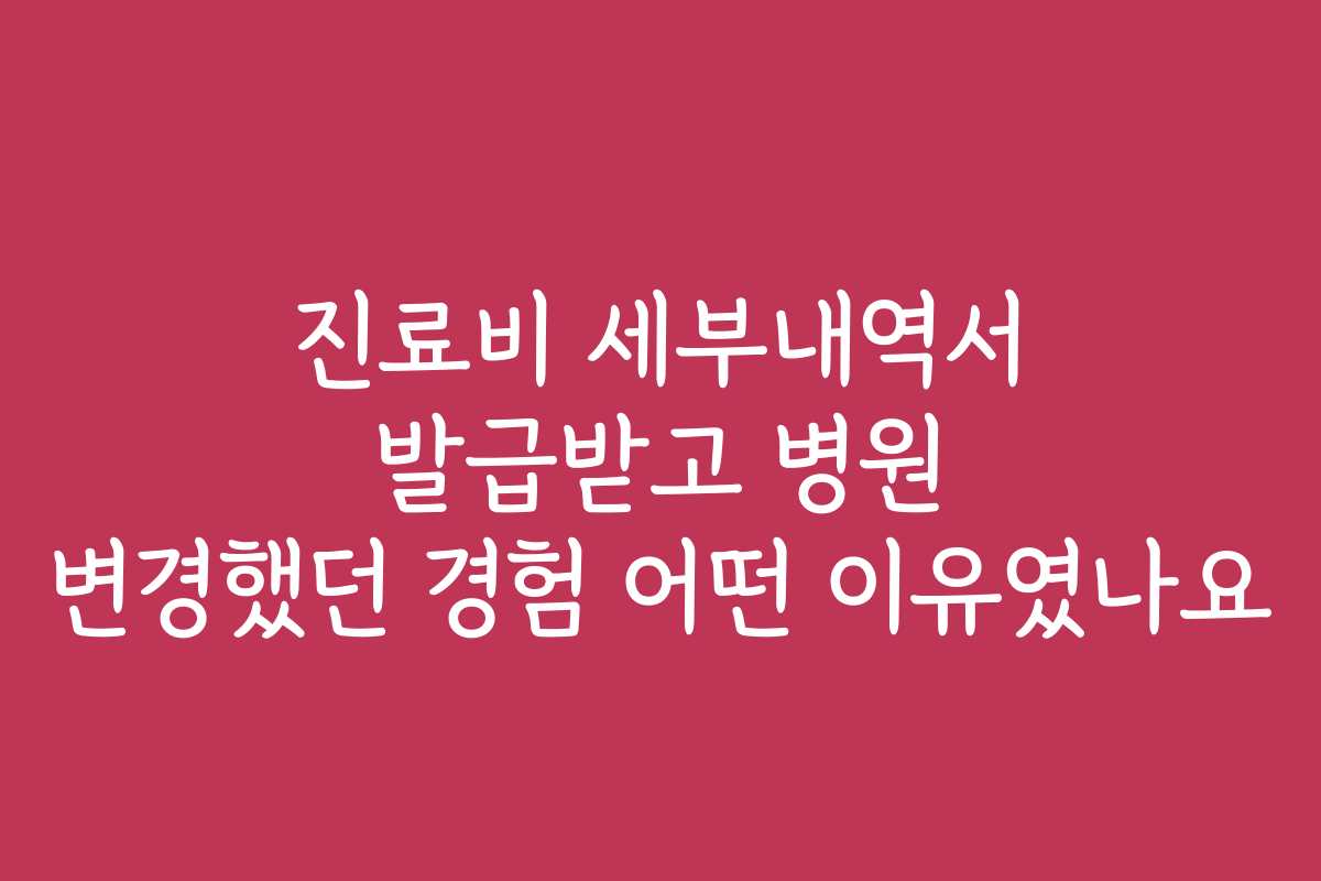 진료비 세부내역서 발급받고 병원 변경했던 경험 어떤 이유였나요