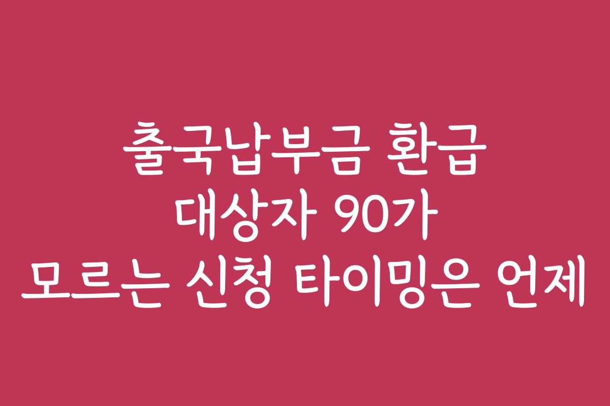 출국납부금 환급 대상자 90가 모르는 신청 타이밍은 언제