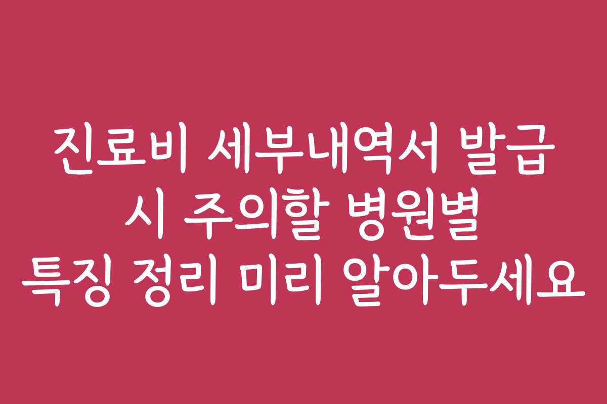 진료비 세부내역서 발급 시 주의할 병원별 특징 정리 미리 알아두세요