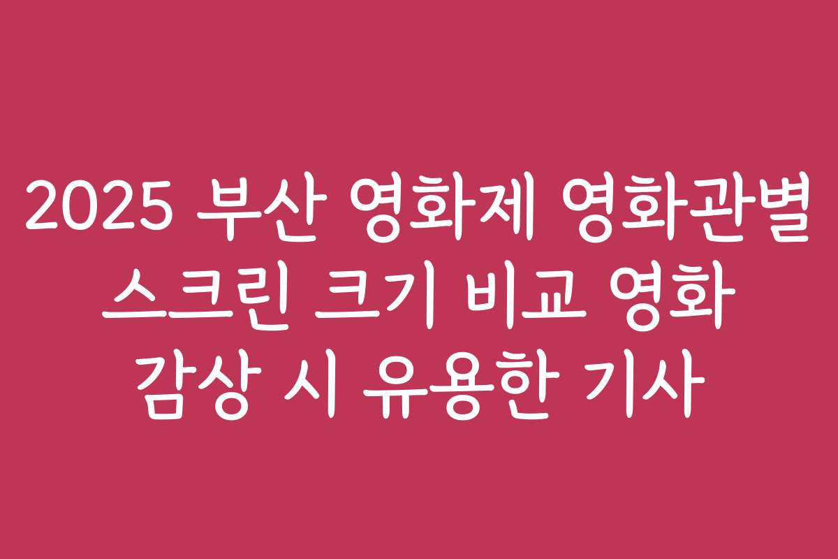 2025 부산 영화제 영화관별 스크린 크기 비교 영화 감상 시 유용한 기사