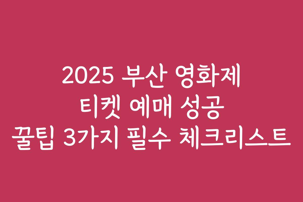 2025 부산 영화제 티켓 예매 성공 꿀팁 3가지 필수 체크리스트