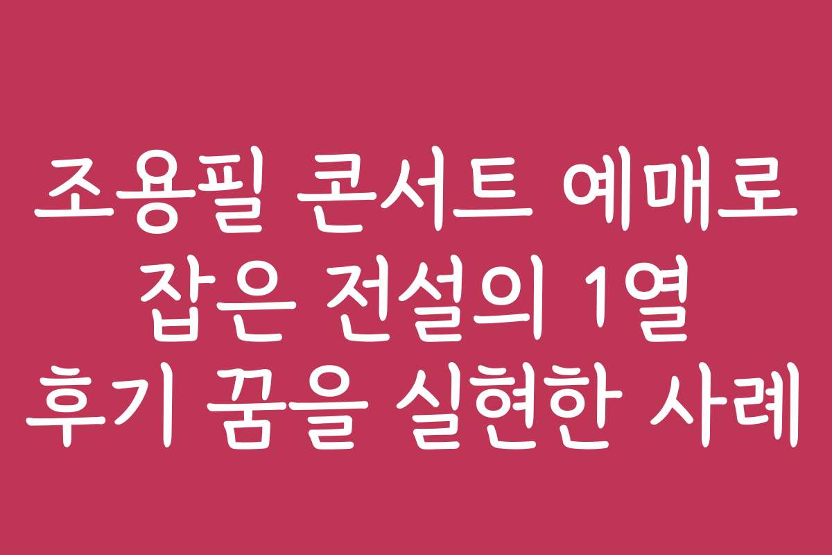 조용필 콘서트 예매로 잡은 전설의 1열 후기 꿈을 실현한 사례