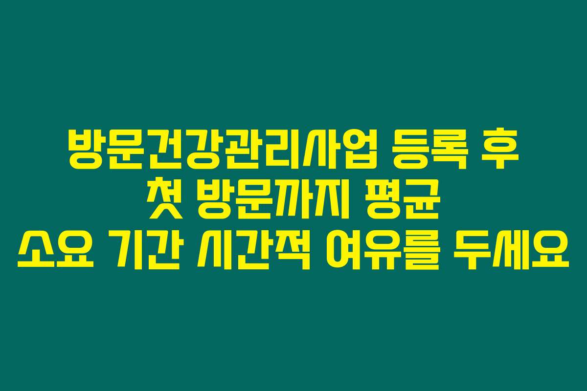 방문건강관리사업 등록 후 첫 방문까지 평균 소요 기간 시간적 여유를 두세요