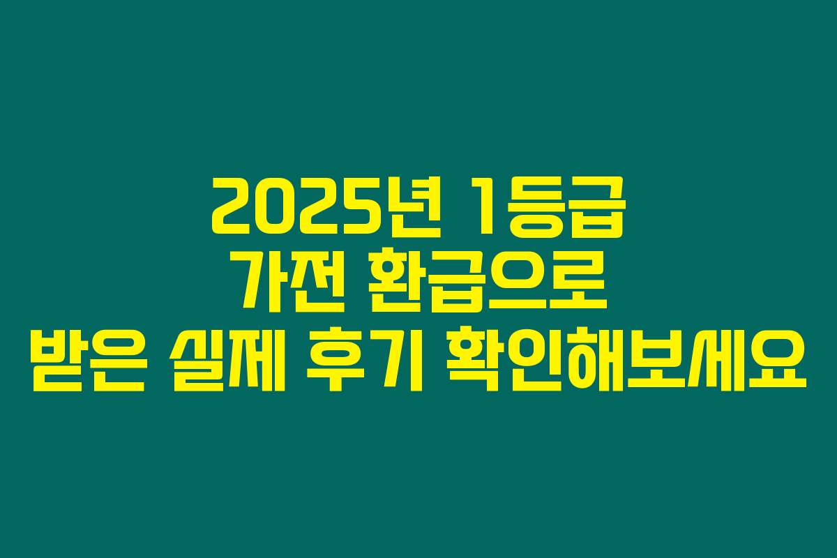 2025년 1등급 가전 환급으로 받은 실제 후기 확인해보세요
