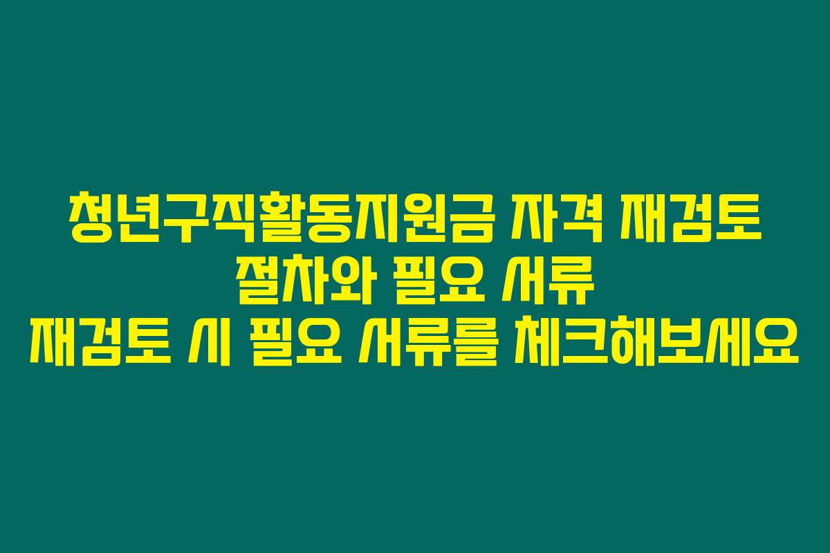청년구직활동지원금 자격 재검토 절차와 필요 서류 재검토 시 필요 서류를 체크해보세요