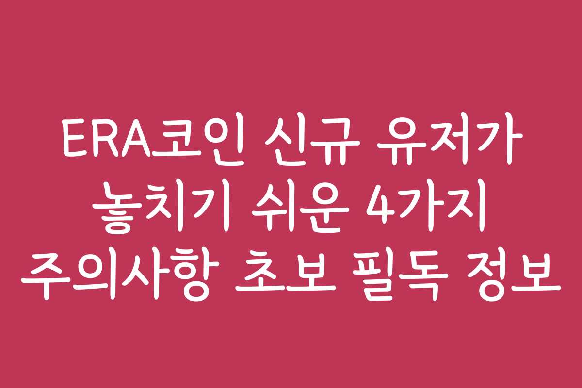 ERA코인 신규 유저가 놓치기 쉬운 4가지 주의사항 초보 필독 정보