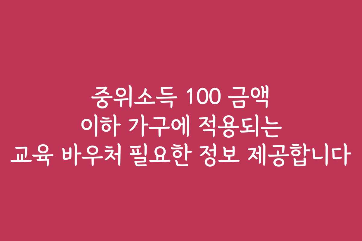 중위소득 100 금액 이하 가구에 적용되는 교육 바우처 필요한 정보 제공합니다