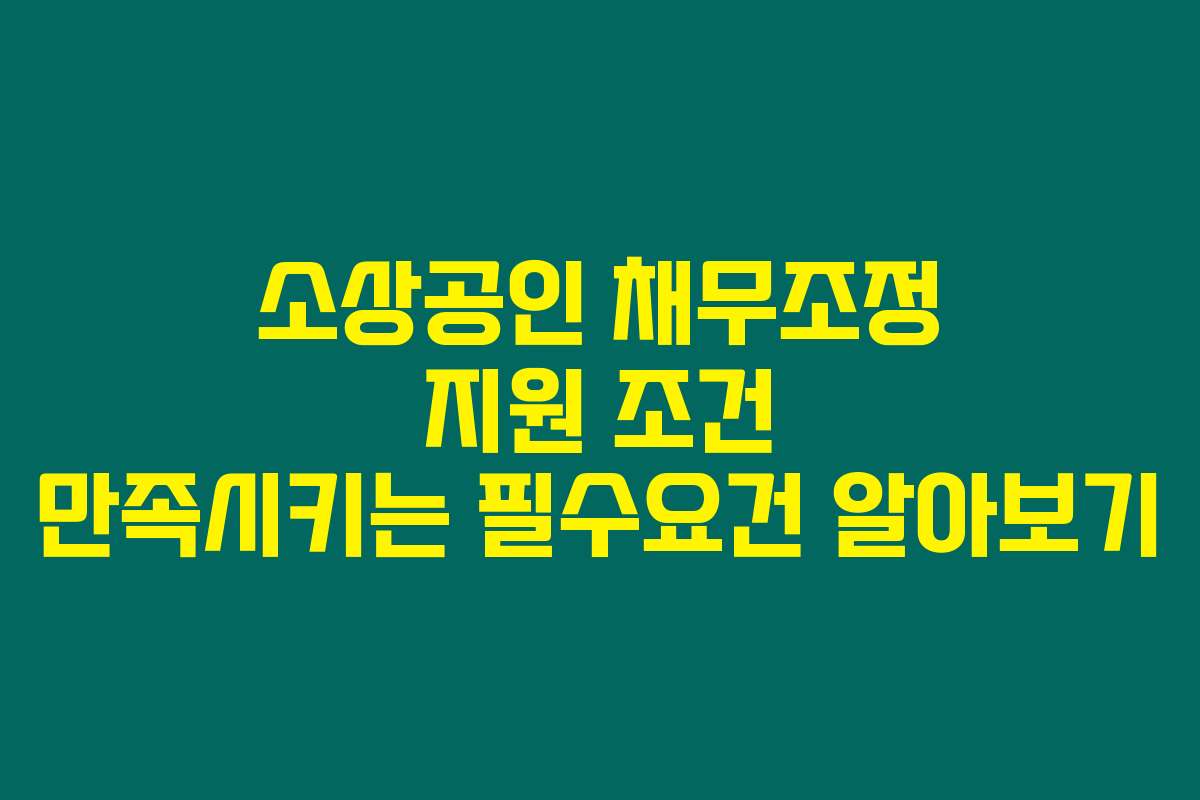 소상공인 채무조정 지원 조건 만족시키는 필수요건 알아보기