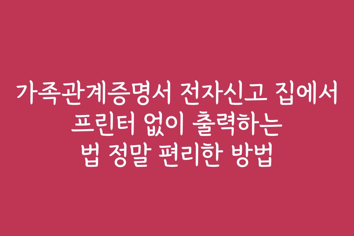 가족관계증명서 전자신고 집에서 프린터 없이 출력하는 법 정말 편리한 방법