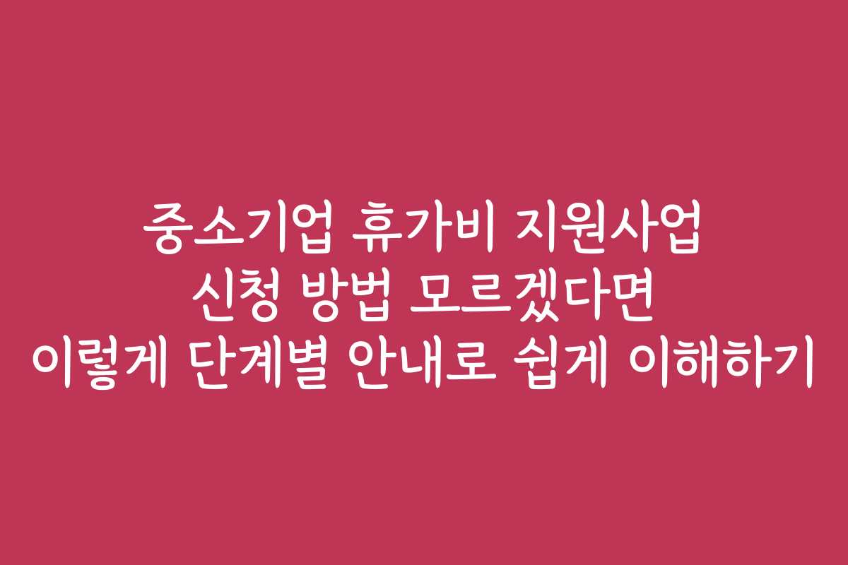 중소기업 휴가비 지원사업 신청 방법 모르겠다면 이렇게 단계별 안내로 쉽게 이해하기