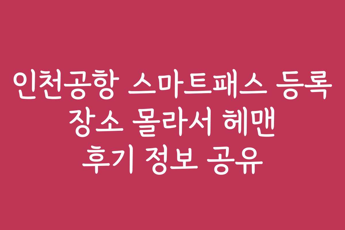 인천공항 스마트패스 등록 장소 몰라서 헤맨 후기 정보 공유
