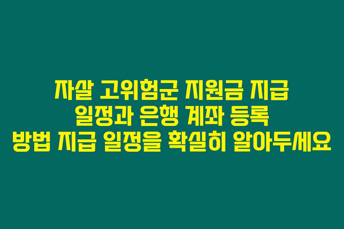 자살 고위험군 지원금 지급 일정과 은행 계좌 등록 방법 지급 일정을 확실히 알아두세요