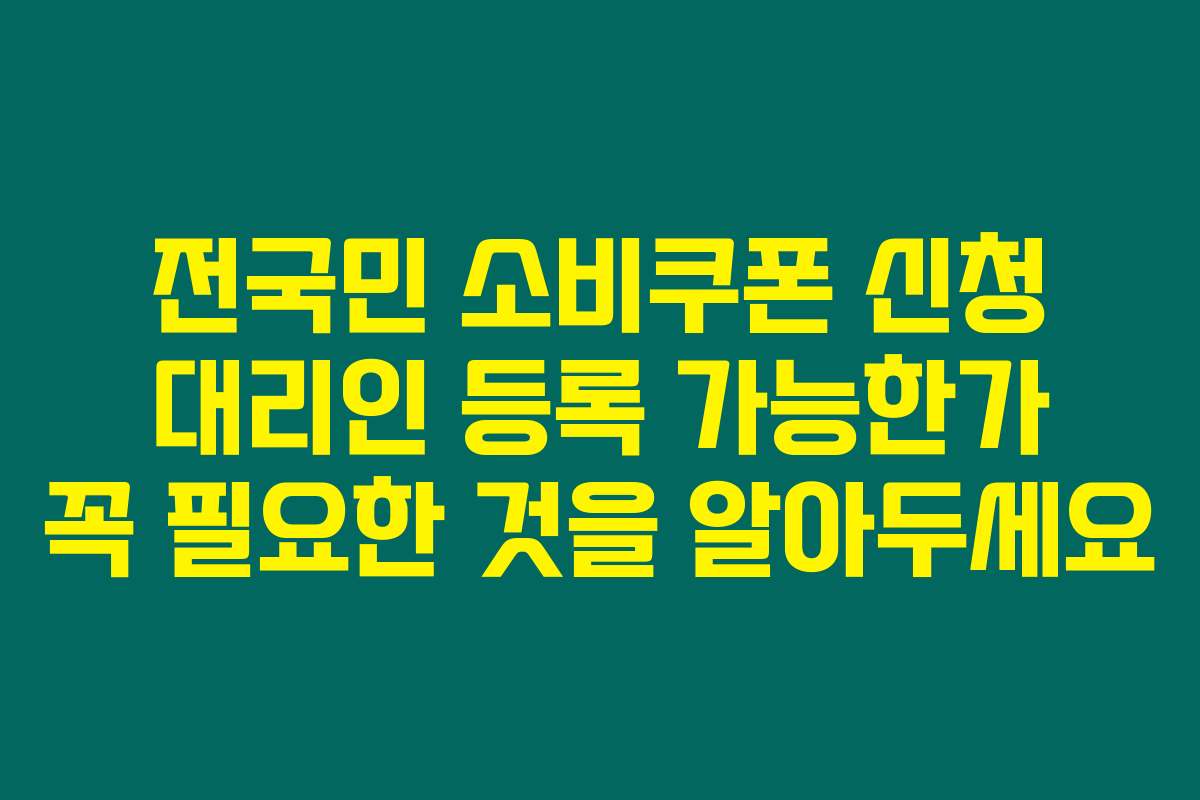전국민 소비쿠폰 신청 대리인 등록 가능한가 꼭 필요한 것을 알아두세요