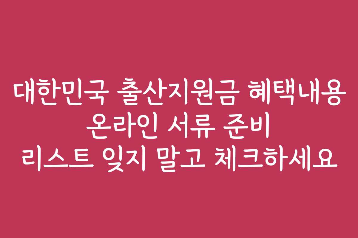 대한민국 출산지원금 혜택내용 온라인 서류 준비 리스트 잊지 말고 체크하세요