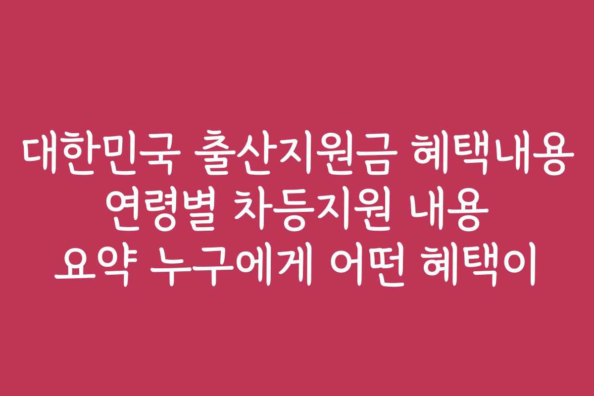 대한민국 출산지원금 혜택내용 연령별 차등지원 내용 요약 누구에게 어떤 혜택이